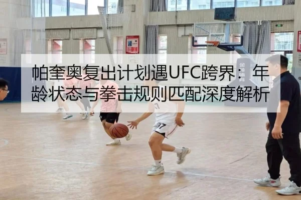 帕奎奥复出计划遇UFC跨界：年龄状态与拳击规则匹配深度解析