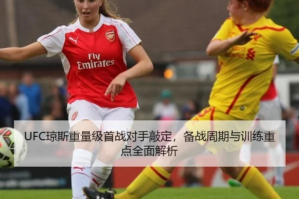 UFC琼斯重量级首战对手敲定，备战周期与训练重点全面解析