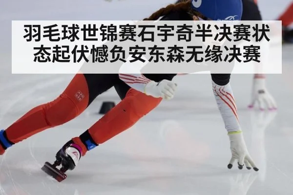 羽毛球世锦赛石宇奇半决赛状态起伏憾负安东森无缘决赛