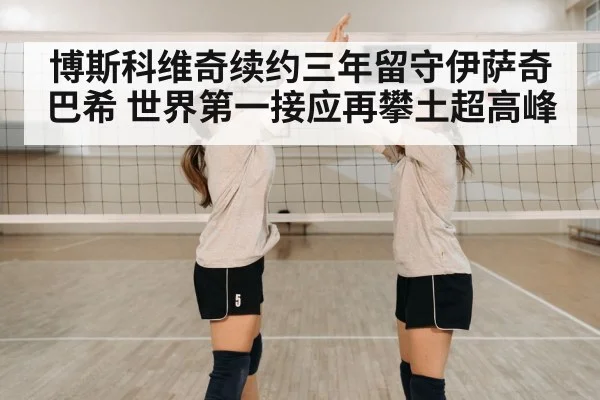 博斯科维奇续约三年留守伊萨奇巴希 世界第一接应再攀土超高峰