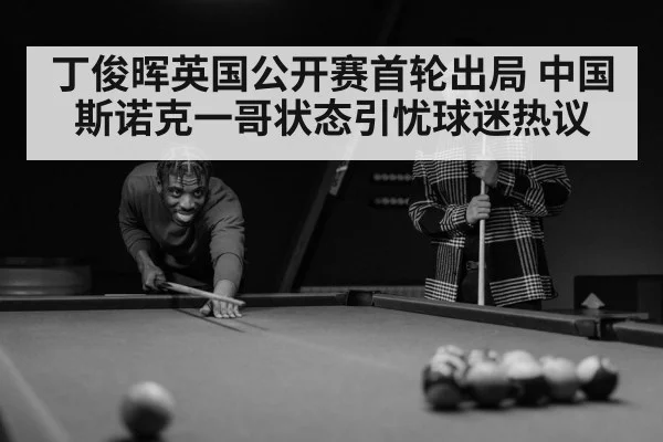 丁俊晖英国公开赛首轮出局 中国斯诺克一哥状态引忧球迷热议